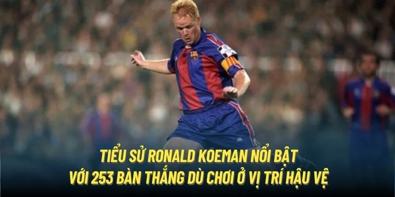 Tiểu sử Ronald Koeman nổi bật với 253 bàn thắng dù chơi ở vị trí hậu vệ